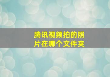 腾讯视频拍的照片在哪个文件夹