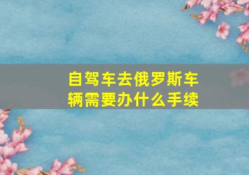 自驾车去俄罗斯车辆需要办什么手续