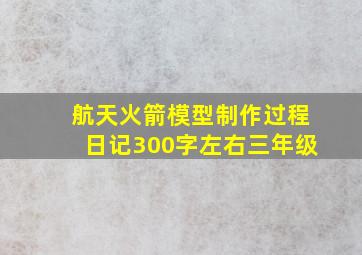 航天火箭模型制作过程日记300字左右三年级