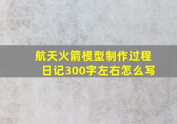 航天火箭模型制作过程日记300字左右怎么写