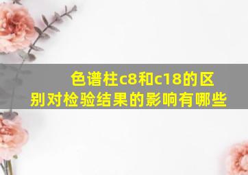 色谱柱c8和c18的区别对检验结果的影响有哪些