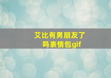 艾比有男朋友了吗表情包gif