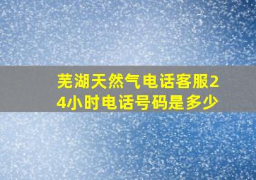 芜湖天然气电话客服24小时电话号码是多少