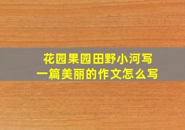 花园果园田野小河写一篇美丽的作文怎么写