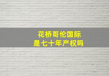 花桥哥伦国际是七十年产权吗