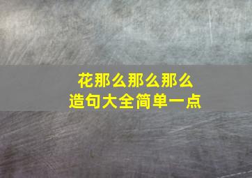 花那么那么那么造句大全简单一点