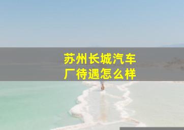 苏州长城汽车厂待遇怎么样