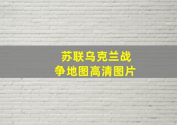 苏联乌克兰战争地图高清图片