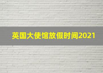 英国大使馆放假时间2021