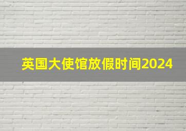 英国大使馆放假时间2024