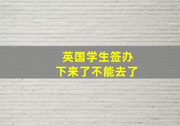 英国学生签办下来了不能去了