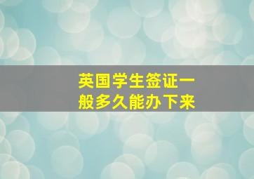 英国学生签证一般多久能办下来