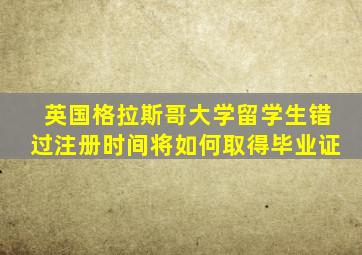 英国格拉斯哥大学留学生错过注册时间将如何取得毕业证