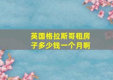 英国格拉斯哥租房子多少钱一个月啊