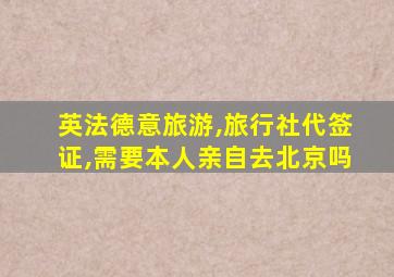 英法德意旅游,旅行社代签证,需要本人亲自去北京吗