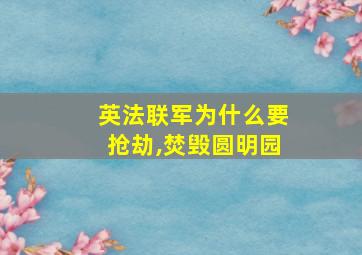 英法联军为什么要抢劫,焚毁圆明园