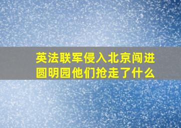 英法联军侵入北京闯进圆明园他们抢走了什么