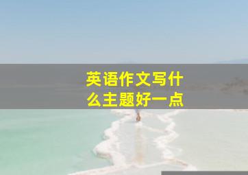 英语作文写什么主题好一点