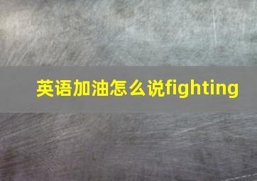 英语加油怎么说fighting