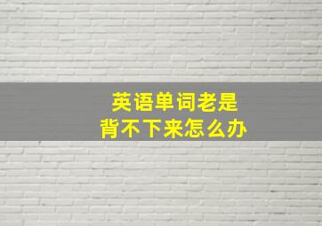 英语单词老是背不下来怎么办