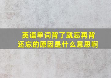 英语单词背了就忘再背还忘的原因是什么意思啊