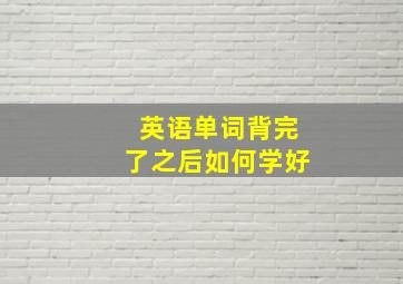 英语单词背完了之后如何学好