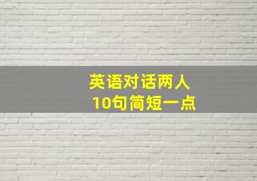 英语对话两人10句简短一点