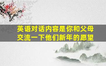 英语对话内容是你和父母交流一下他们新年的愿望