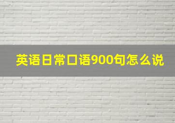 英语日常口语900句怎么说