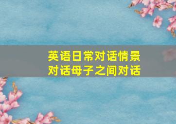 英语日常对话情景对话母子之间对话