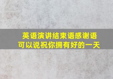 英语演讲结束语感谢语可以说祝你拥有好的一天