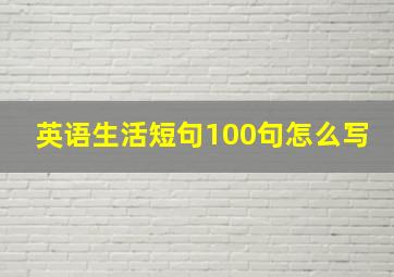 英语生活短句100句怎么写