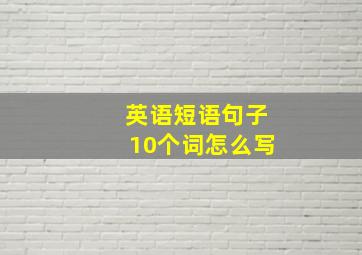 英语短语句子10个词怎么写