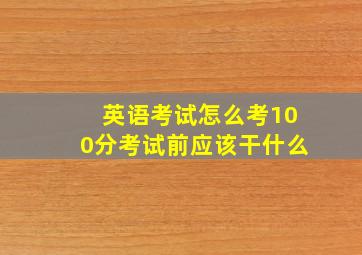 英语考试怎么考100分考试前应该干什么