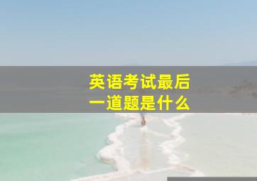 英语考试最后一道题是什么