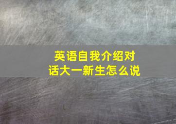 英语自我介绍对话大一新生怎么说