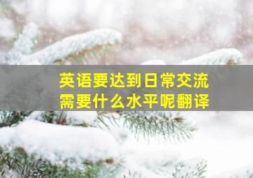 英语要达到日常交流需要什么水平呢翻译