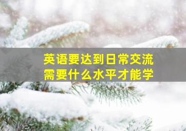 英语要达到日常交流需要什么水平才能学