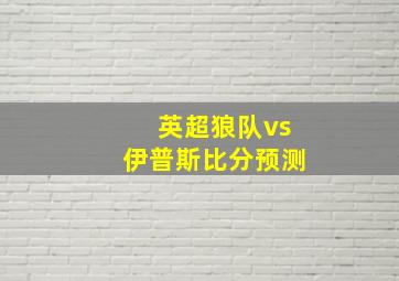 英超狼队vs伊普斯比分预测