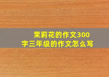 茉莉花的作文300字三年级的作文怎么写