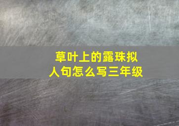 草叶上的露珠拟人句怎么写三年级