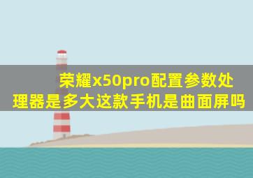 荣耀x50pro配置参数处理器是多大这款手机是曲面屏吗