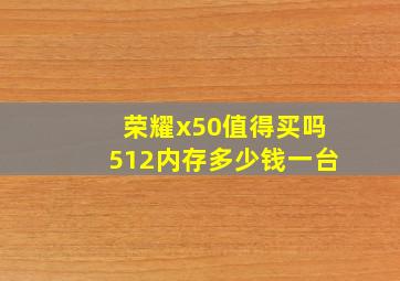 荣耀x50值得买吗512内存多少钱一台