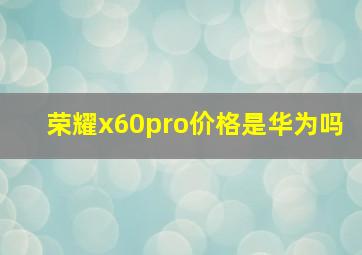 荣耀x60pro价格是华为吗