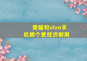 荣耀和vivo手机哪个更经济耐用