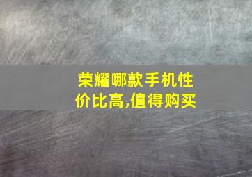 荣耀哪款手机性价比高,值得购买