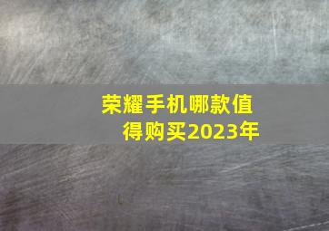 荣耀手机哪款值得购买2023年