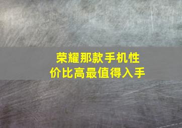 荣耀那款手机性价比高最值得入手