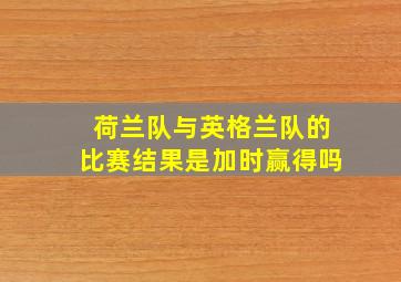 荷兰队与英格兰队的比赛结果是加时赢得吗