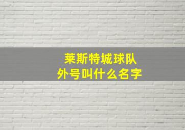 莱斯特城球队外号叫什么名字